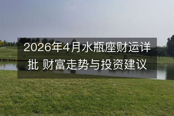 2026年4月水瓶座财运详批 财富走势与投资建议