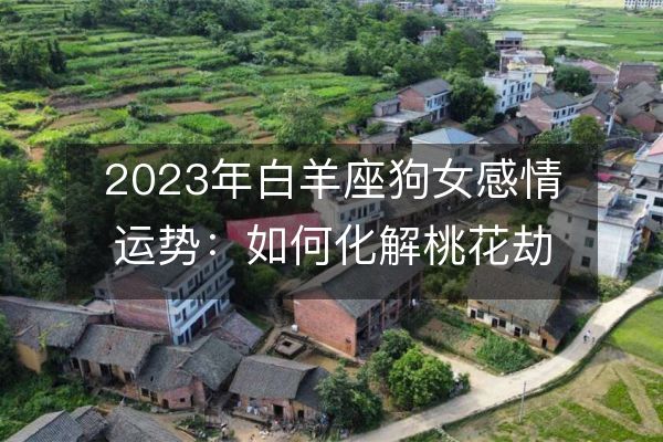 2023年白羊座狗女感情运势：如何化解桃花劫？