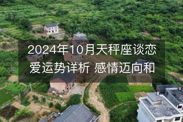 2024年10月天秤座谈恋爱运势详析 感情迈向和建议