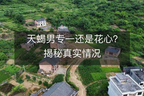 天蝎男专一还是花心？揭秘真实情况