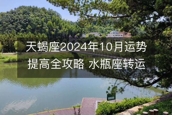 天蝎座2024年10月运势提高全攻略 水瓶座转运秘诀大公开