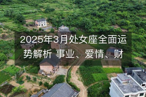 2025年3月处女座全面运势解析 事业、爱情、财运详尽预测