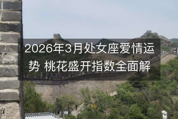 2026年3月处女座爱情运势 桃花盛开指数全面解析