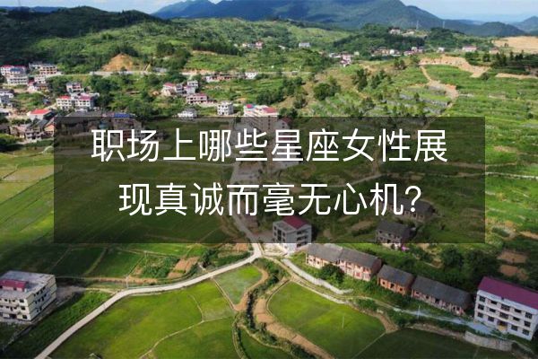 职场上哪些星座女性展现真诚而毫无心机?