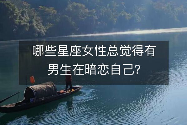 哪些星座女性总觉得有男生在暗恋自己?