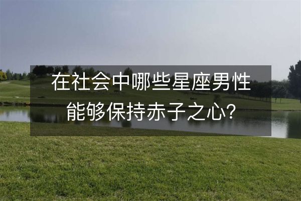 在社会中哪些星座男性能够保持赤子之心?
