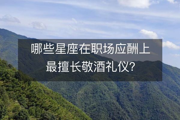 哪些星座在职场应酬上最擅长敬酒礼仪?