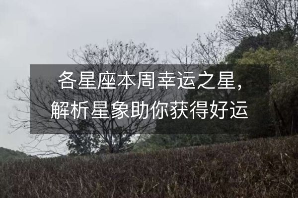 各星座本周幸运之星，解析星象助你获得好运能量