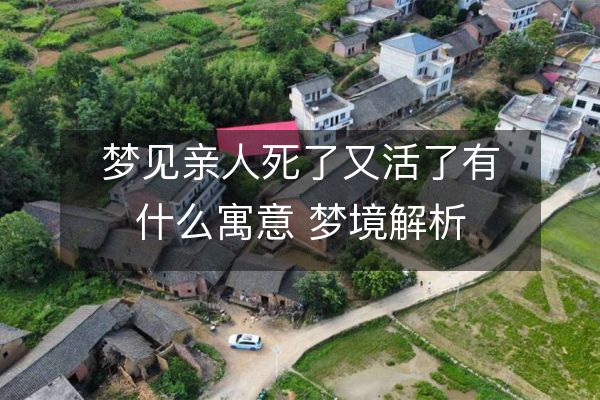 梦见亲人死了又活了有什么寓意 梦境解析