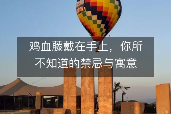 鸡血藤戴在手上，你所不知道的禁忌与寓意