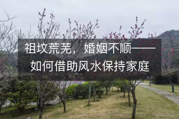 祖坟荒芜，婚姻不顺——如何借助风水保持家庭和睦