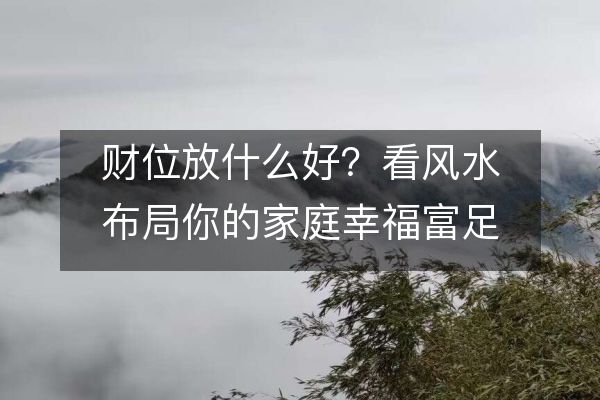财位放什么好？看风水布局你的家庭幸福富足