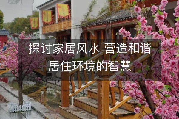 探讨家居风水 营造和谐居住环境的智慧
